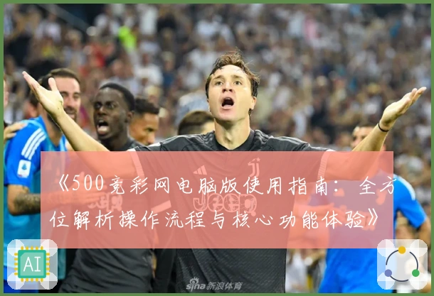 《500竞彩网电脑版使用指南：全方位解析操作流程与核心功能体验》