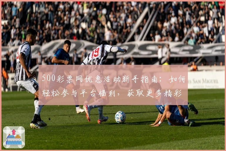 500彩票网优惠活动新手指南：如何轻松参与平台福利，获取更多精彩权益
