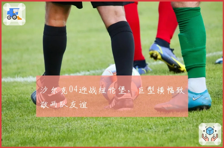 沙尔克04迎战纽伦堡，巨型横幅致敬两队友谊