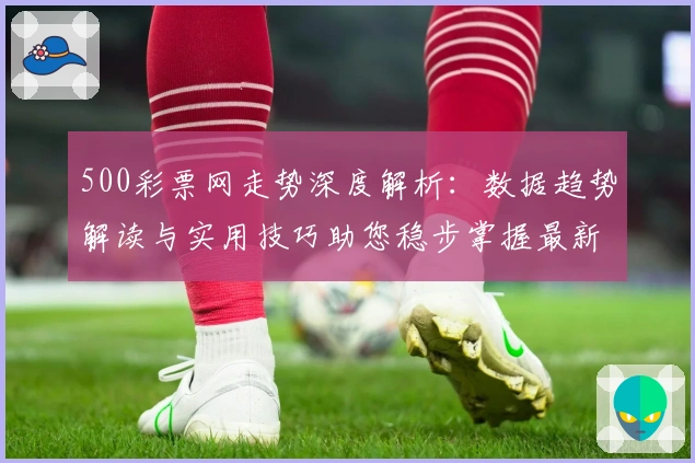 500彩票网走势深度解析：数据趋势解读与实用技巧助您稳步掌握最新动态