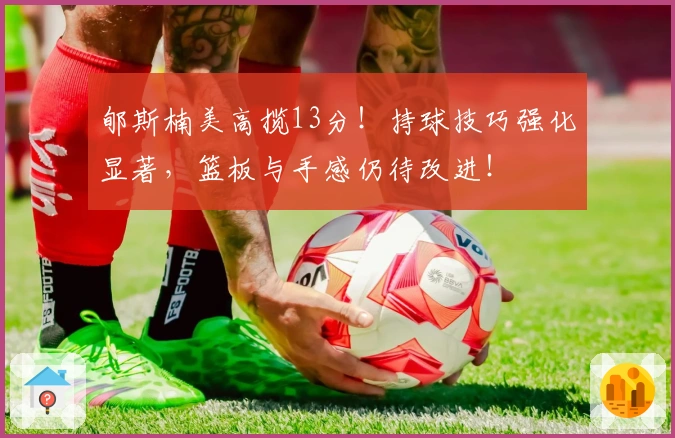 郇斯楠美高揽13分！持球技巧强化显著，篮板与手感仍待改进！