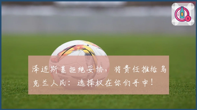 泽连斯基拒绝妥协，将责任推给乌克兰人民：选择权在你们手中！