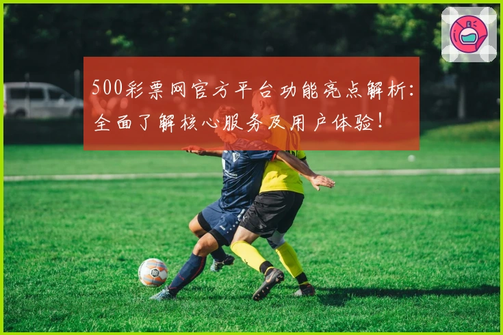 500彩票网官方平台功能亮点解析:全面了解核心服务及用户体验!