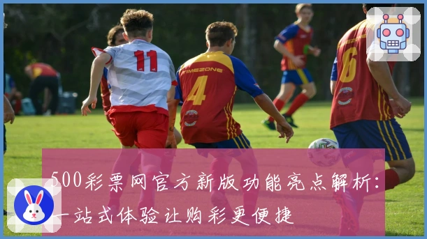 500彩票网官方新版功能亮点解析：一站式体验让购彩更便捷