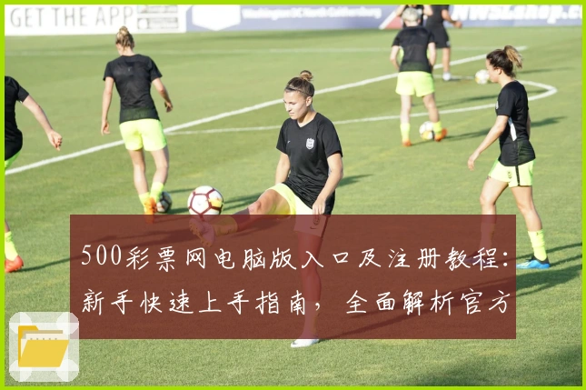 500彩票网电脑版入口及注册教程：新手快速上手指南，全面解析官方功能亮点