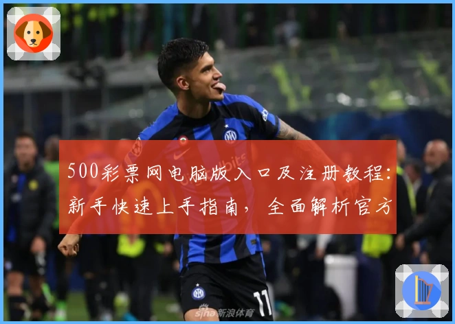 500彩票网电脑版入口及注册教程：新手快速上手指南，全面解析官方功能亮点