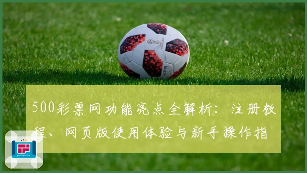 500彩票网功能亮点全解析：注册教程、网页版使用体验与新手操作指南
