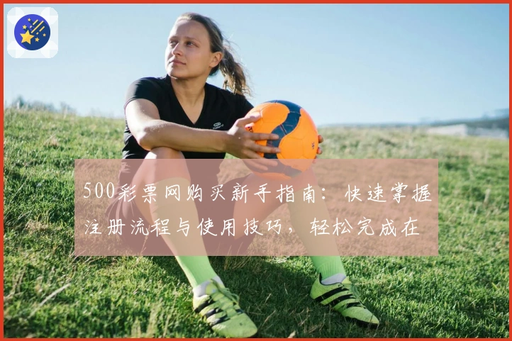500彩票网购买新手指南：快速掌握注册流程与使用技巧，轻松完成在线交易