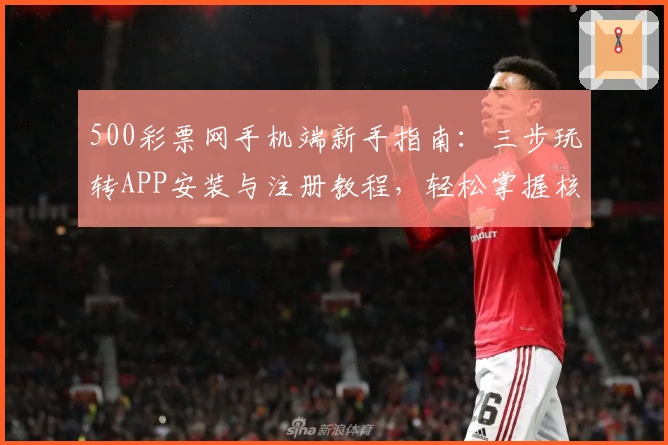 500彩票网手机端新手指南：三步玩转APP安装与注册教程，轻松掌握核心功能亮点