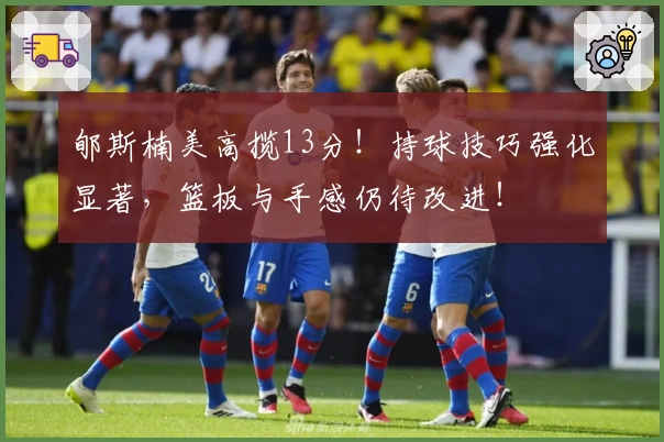 郇斯楠美高揽13分！持球技巧强化显著，篮板与手感仍待改进！