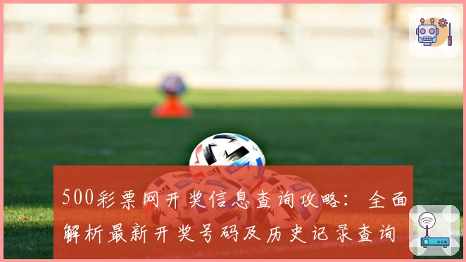 500彩票网开奖信息查询攻略：全面解析最新开奖号码及历史记录查询技巧