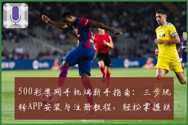 500彩票网手机端新手指南：三步玩转APP安装与注册教程，轻松掌握核心功能亮点