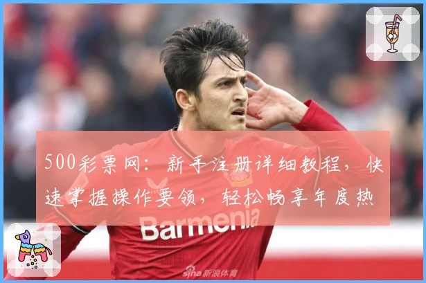 500彩票网：新手注册详细教程，快速掌握操作要领，轻松畅享年度热门活动