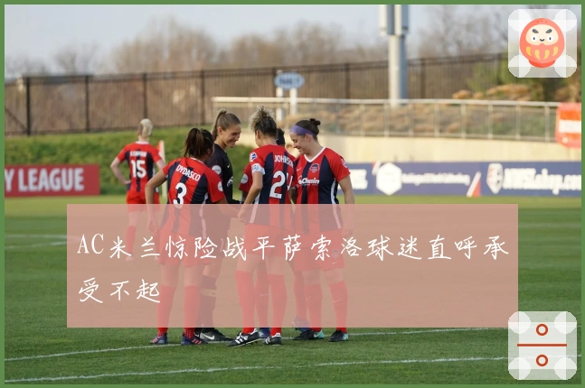 AC米兰惊险战平萨索洛球迷直呼承受不起