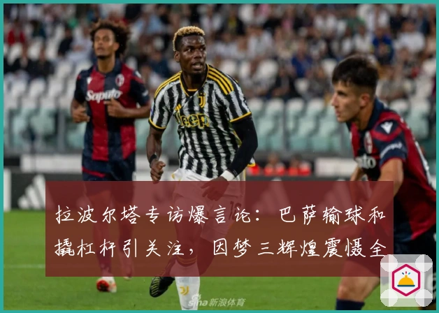 拉波尔塔专访爆言论：巴萨输球和撬杠杆引关注，因梦三辉煌震慑全欧