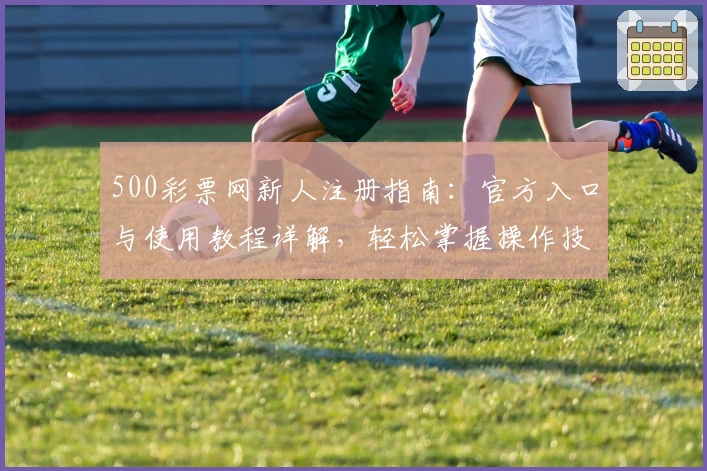 500彩票网新人注册指南：官方入口与使用教程详解，轻松掌握操作技巧
