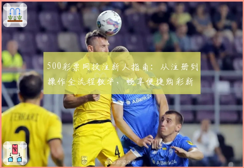 500彩票网投注新人指南：从注册到操作全流程教学，畅享便捷购彩新体验