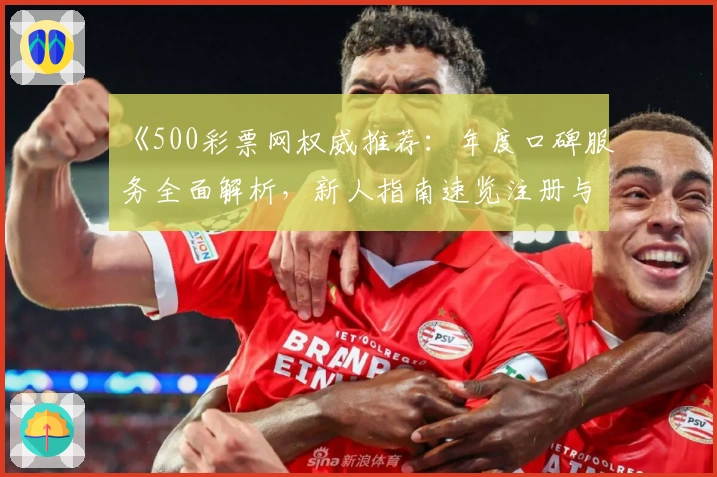 《500彩票网权威推荐：年度口碑服务全面解析，新人指南速览注册与使用体验》