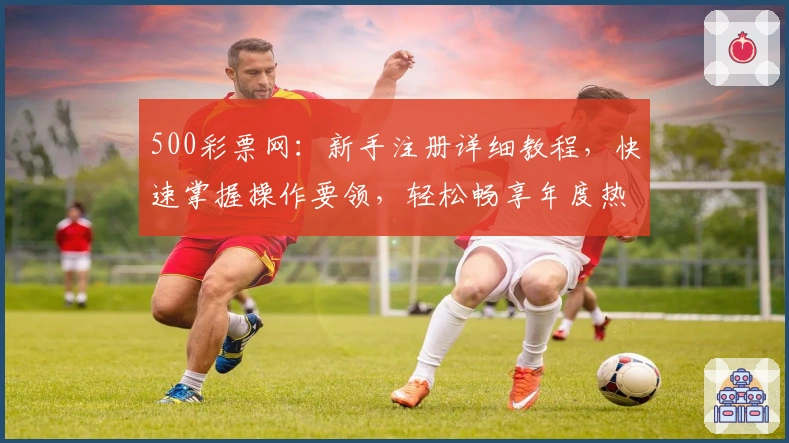 500彩票网：新手注册详细教程，快速掌握操作要领，轻松畅享年度热门活动