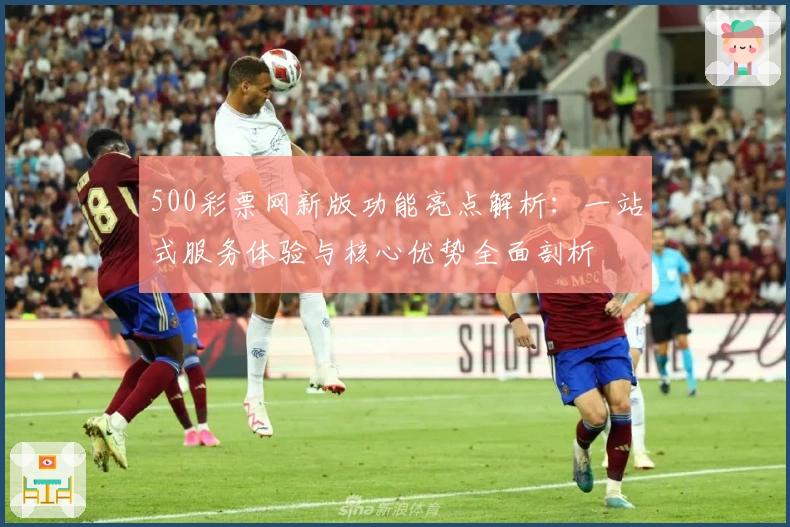 500彩票网新版功能亮点解析：一站式服务体验与核心优势全面剖析