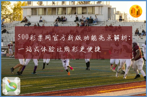 500彩票网官方新版功能亮点解析：一站式体验让购彩更便捷
