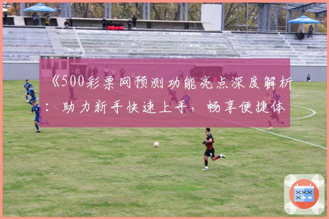《500彩票网预测功能亮点深度解析：助力新手快速上手，畅享便捷体验》