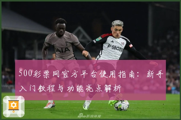 500彩票网官方平台使用指南：新手入门教程与功能亮点解析