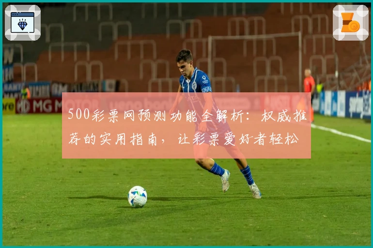 500彩票网预测功能全解析:权威推荐的实用指南,让彩票爱好者轻松掌握彩情趋势