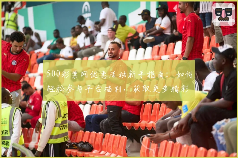 500彩票网优惠活动新手指南：如何轻松参与平台福利，获取更多精彩权益