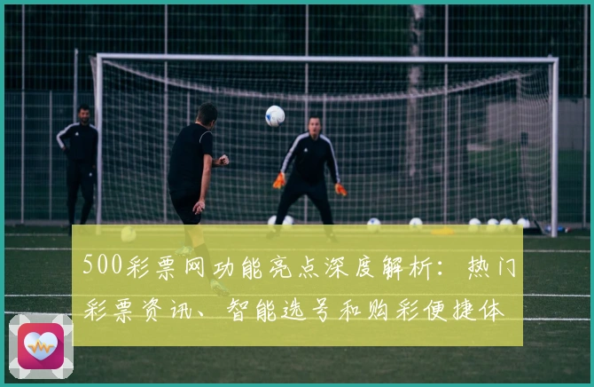 500彩票网功能亮点深度解析：热门彩票资讯、智能选号和购彩便捷体验