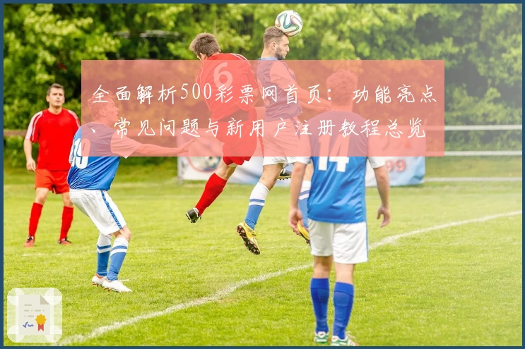 全面解析500彩票网首页：功能亮点、常见问题与新用户注册教程总览