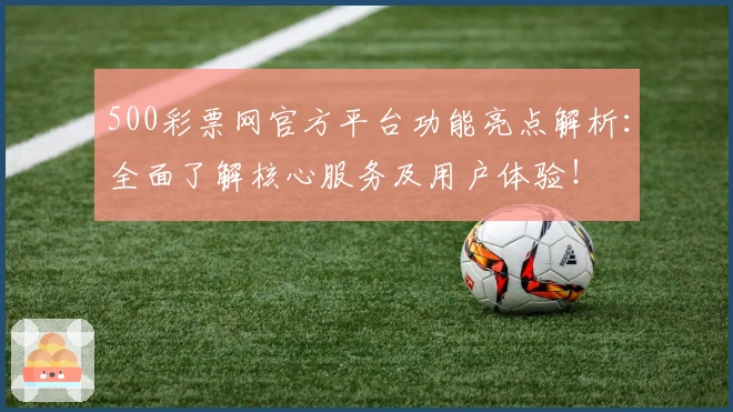 500彩票网官方平台功能亮点解析：全面了解核心服务及用户体验！