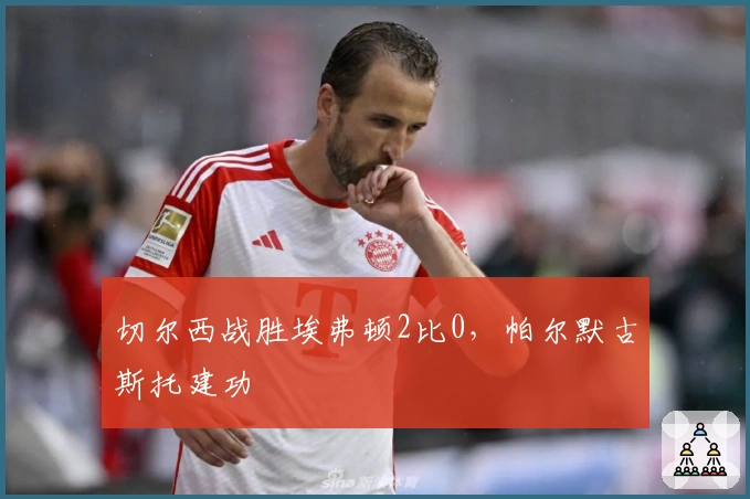 切尔西战胜埃弗顿2比0，帕尔默古斯托建功