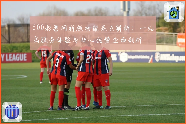 500彩票网新版功能亮点解析：一站式服务体验与核心优势全面剖析