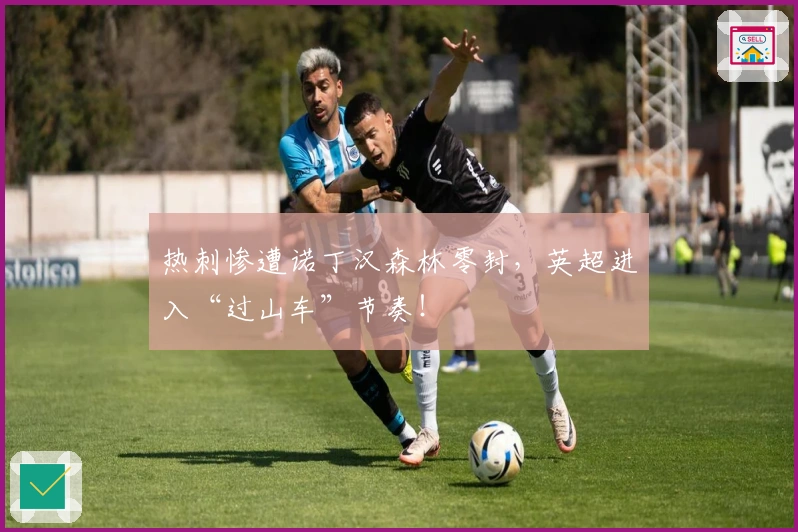 热刺惨遭诺丁汉森林零封，英超进入“过山车”节奏！