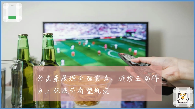 余嘉豪展现全面实力，连续五场得分上双技艺有望蜕变