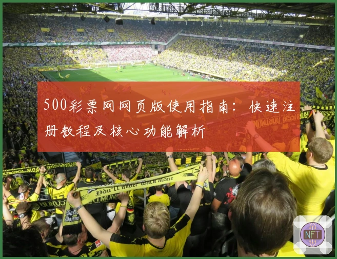 500彩票网网页版使用指南：快速注册教程及核心功能解析