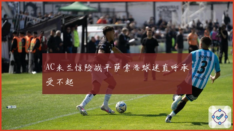 AC米兰惊险战平萨索洛球迷直呼承受不起