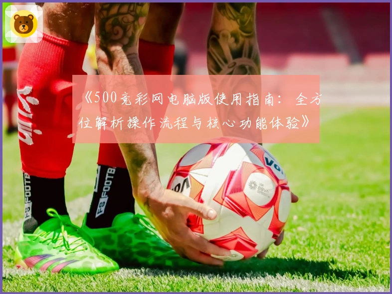 《500竞彩网电脑版使用指南：全方位解析操作流程与核心功能体验》