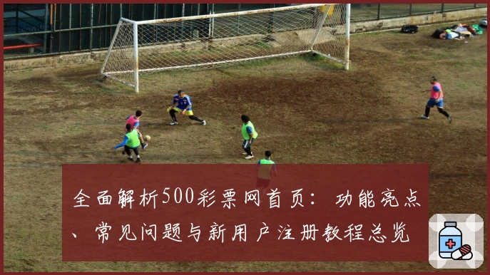 全面解析500彩票网首页：功能亮点、常见问题与新用户注册教程总览